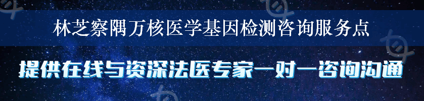 林芝察隅万核医学基因检测咨询服务点